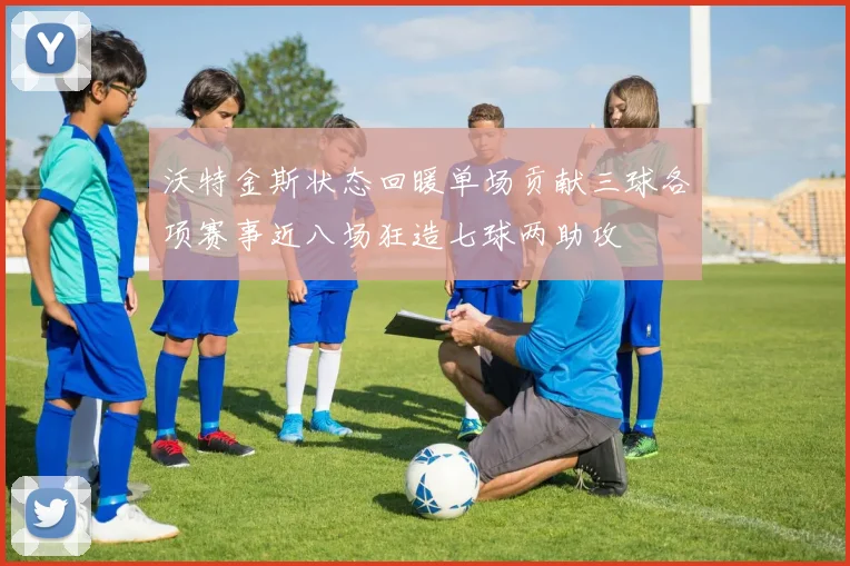 沃特金斯状态回暖单场贡献三球各项赛事近八场狂造七球两助攻