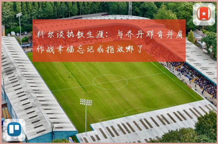 科尔谈执教生涯：与乔丹邓肯并肩作战幸福忘记戒指放哪了
