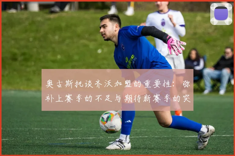 奥古斯托谈齐沃加盟的重要性：弥补上赛季的不足与期待新赛季的突破