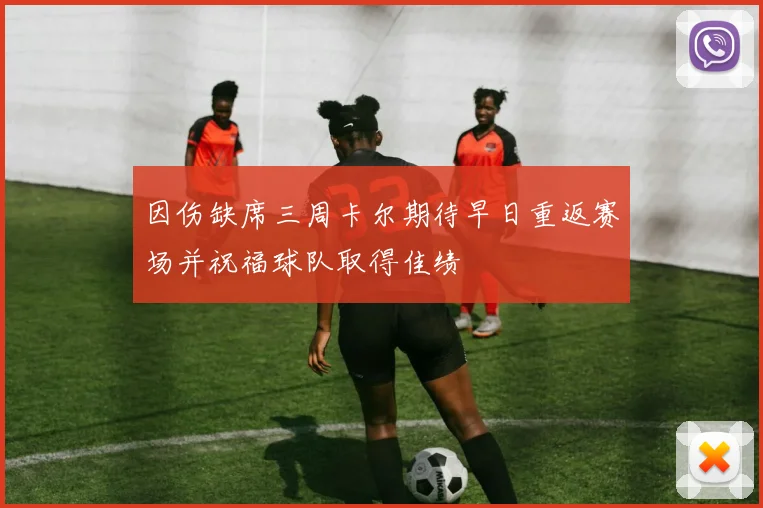 因伤缺席三周卡尔期待早日重返赛场并祝福球队取得佳绩