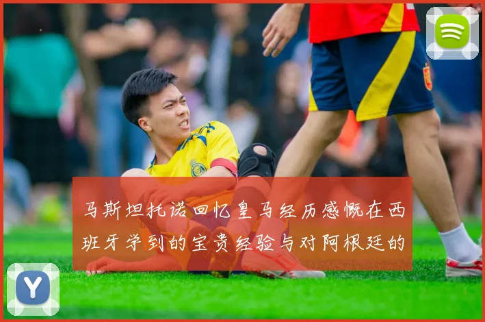 马斯坦托诺回忆皇马经历感慨在西班牙学到的宝贵经验与对阿根廷的思念