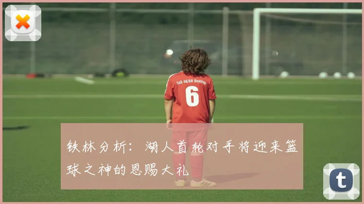 铁林分析：湖人首轮对手将迎来篮球之神的恩赐大礼