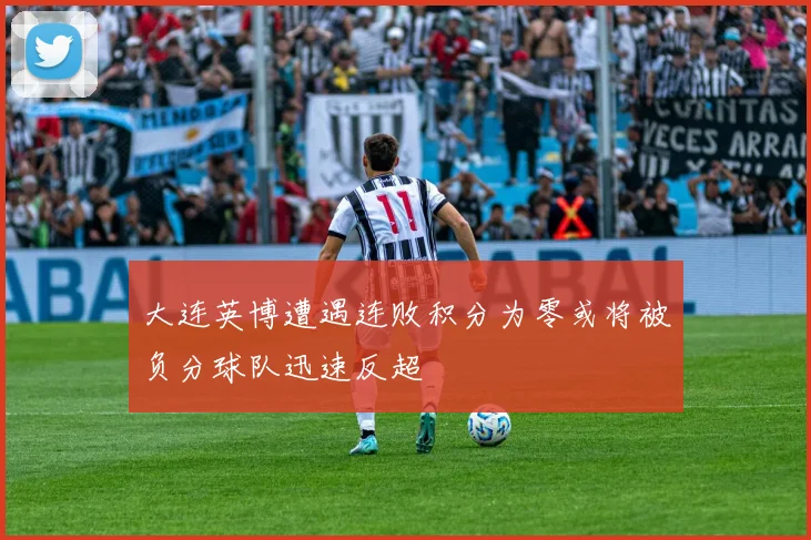 大连英博遭遇连败积分为零或将被负分球队迅速反超