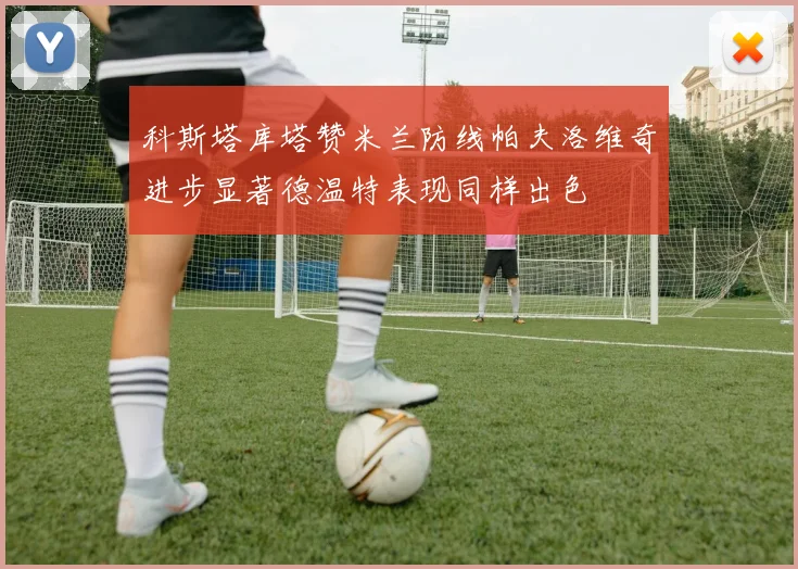 科斯塔库塔赞米兰防线帕夫洛维奇进步显著德温特表现同样出色