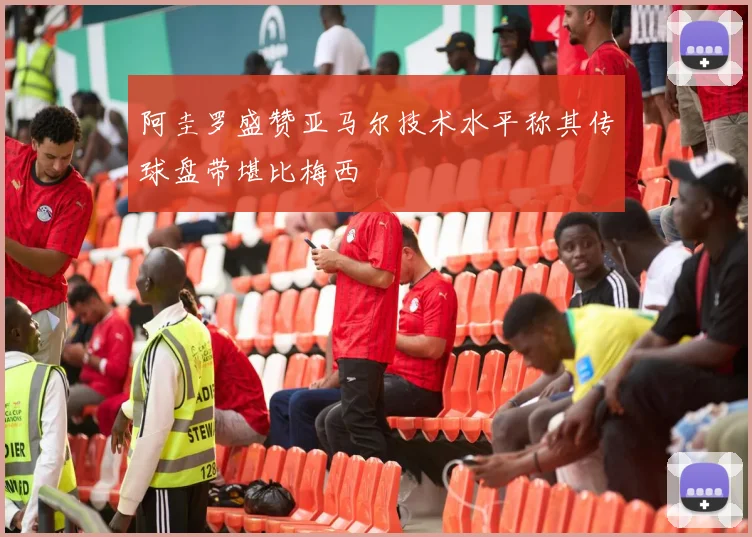 阿圭罗盛赞亚马尔技术水平称其传球盘带堪比梅西