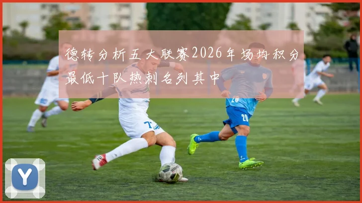 德转分析五大联赛2026年场均积分最低十队热刺名列其中