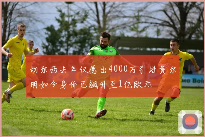 切尔西去年仅愿出4000万引进费尔明如今身价已飙升至1亿欧元