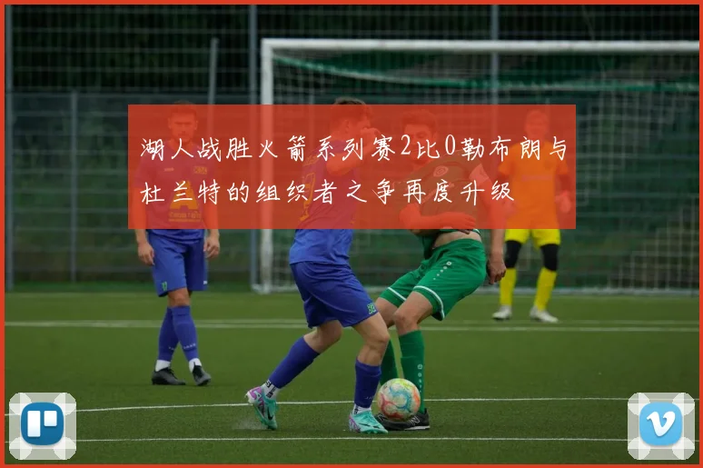 湖人战胜火箭系列赛2比0勒布朗与杜兰特的组织者之争再度升级