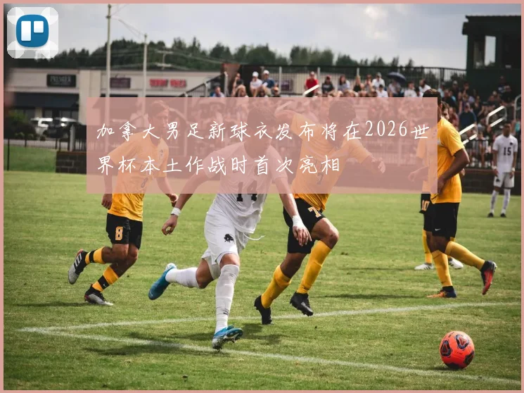加拿大男足新球衣发布将在2026世界杯本土作战时首次亮相
