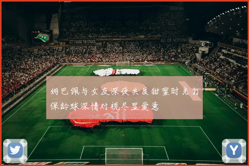 姆巴佩与女友深夜共度甜蜜时光打保龄球深情对视尽显爱意