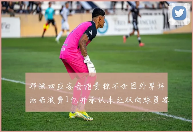 邓顿回应吝啬指责称不会因外界评论而浪费1亿并承认未让双向球员客场是失误