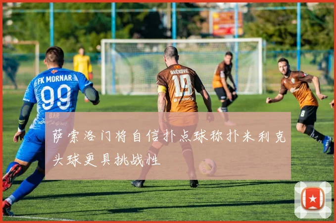 萨索洛门将自信扑点球称扑米利克头球更具挑战性