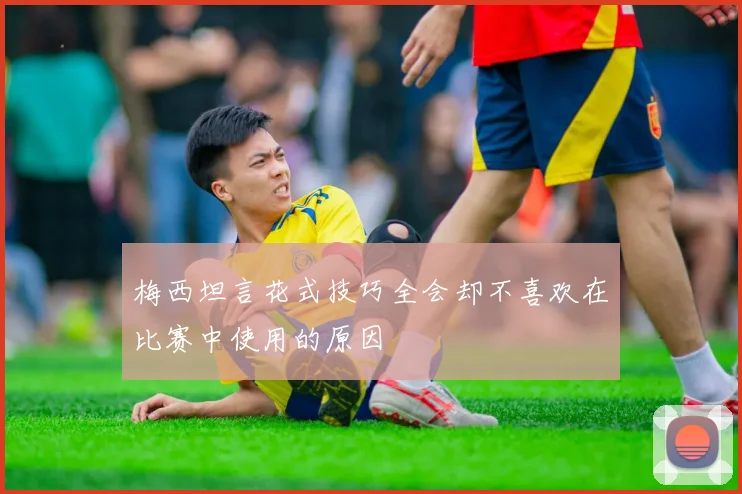 梅西坦言花式技巧全会却不喜欢在比赛中使用的原因