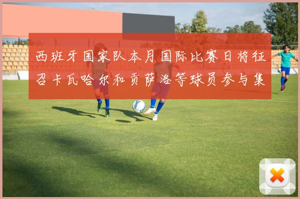 西班牙国家队本月国际比赛日将征召卡瓦哈尔和贡萨洛等球员参与集训