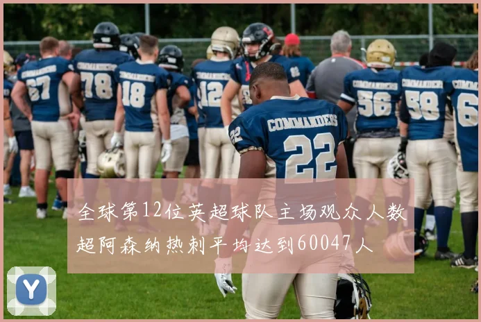 全球第12位英超球队主场观众人数超阿森纳热刺平均达到60047人