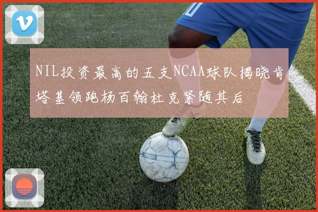 NIL投资最高的五支NCAA球队揭晓肯塔基领跑杨百翰杜克紧随其后