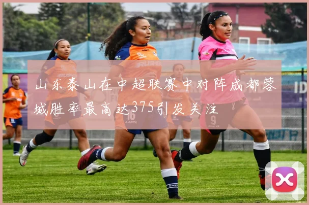 山东泰山在中超联赛中对阵成都蓉城胜率最高达375引发关注