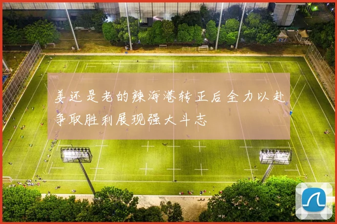 姜还是老的辣海港转正后全力以赴争取胜利展现强大斗志