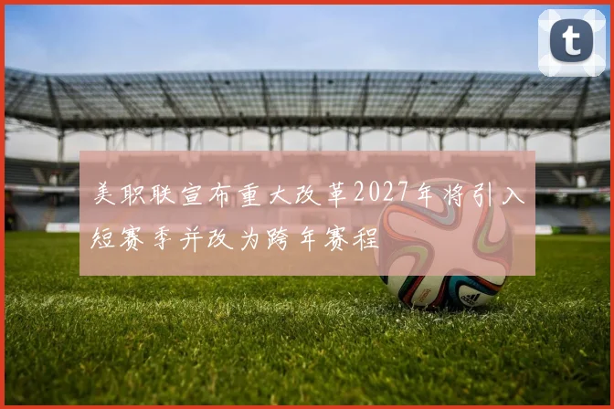 美职联宣布重大改革2027年将引入短赛季并改为跨年赛程