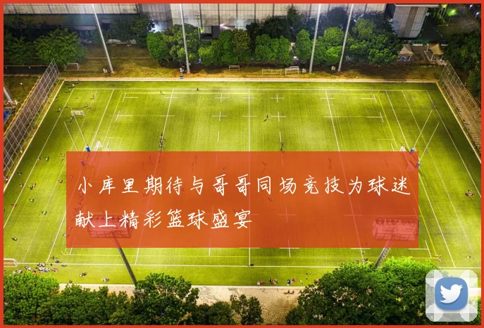 小库里期待与哥哥同场竞技为球迷献上精彩篮球盛宴