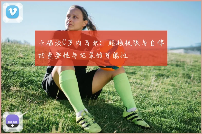 卡福谈C罗内马尔：超越极限与自律的重要性与记录的可能性