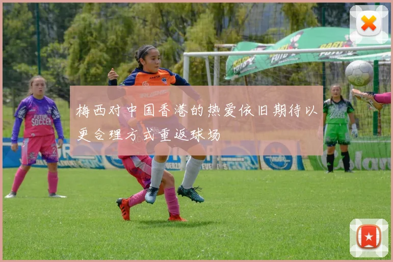 梅西对中国香港的热爱依旧期待以更合理方式重返球场