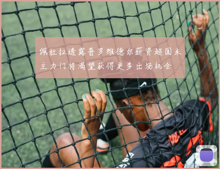 佩杜拉透露普罗维德尔薪资超国米主力门将渴望获得更多出场机会