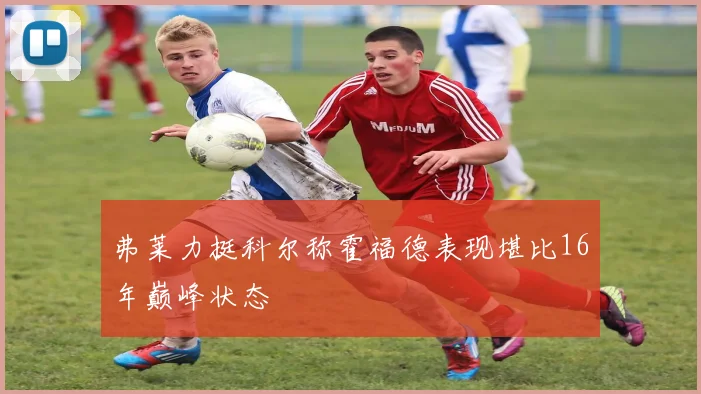 弗莱力挺科尔称霍福德表现堪比16年巅峰状态