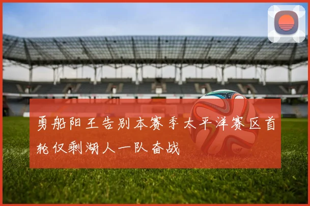 勇船阳王告别本赛季太平洋赛区首轮仅剩湖人一队奋战