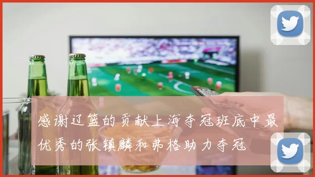 感谢辽篮的贡献上海夺冠班底中最优秀的张镇麟和弗格助力夺冠